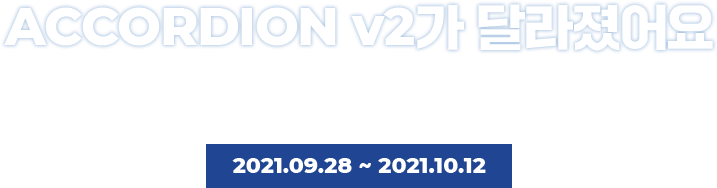 ACCORDION v2가 달라졌어요. ACCORDION v2가 어떻게 달라졌는지 영상을 통해 확인하고, 새롭게 강화된 기능에 대해 함께 알아보아요~ 2021.09.28 ~ 2021.10.12