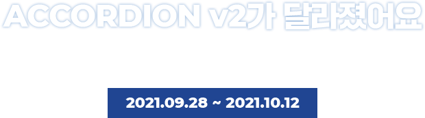 ACCORDION v2가 달라졌어요. ACCORDION v2가 어떻게 달라졌는지 영상을 통해 확인하고, 새롭게 강화된 기능에 대해 함께 알아보아요~ 2021.09.28 ~ 2021.10.12