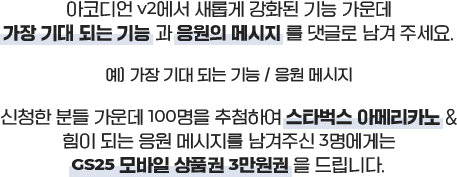 아코디언 v2에서 새롭게 강화된 기능 가운데 가장 기대 되는 기능과 응원의 메세지를 댓글로 남겨주세요. 예) 가장 기대 되는 기능/응원메세지. 신청한 분들 가운데 100명을 추첨하여 스타벅스 아메리카노 & 힘이 되는 응원 메세지를 남겨주신 3명에게는 GS25 모바일 상품권 3만원권을 드립니다.